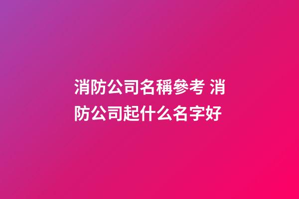 消防公司名稱參考 消防公司起什么名字好